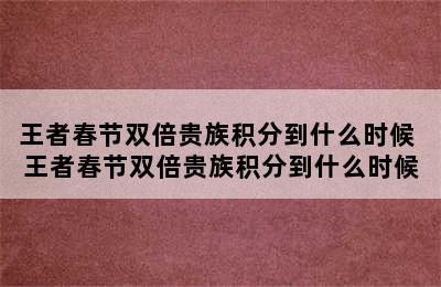 王者春节双倍贵族积分到什么时候 王者春节双倍贵族积分到什么时候